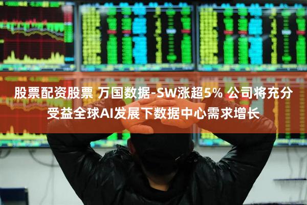 股票配资股票 万国数据-SW涨超5% 公司将充分受益全球AI发展下数据中心需求增长