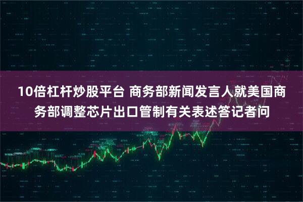 10倍杠杆炒股平台 商务部新闻发言人就美国商务部调整芯片出口管制有关表述答记者问