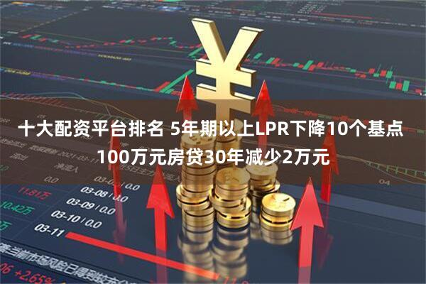 十大配资平台排名 5年期以上LPR下降10个基点 100万元房贷30年减少2万元