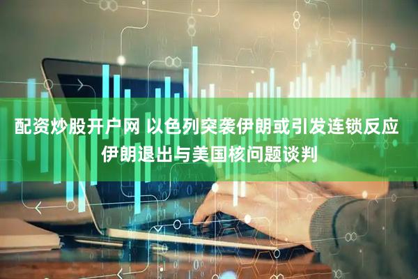 配资炒股开户网 以色列突袭伊朗或引发连锁反应 伊朗退出与美国核问题谈判