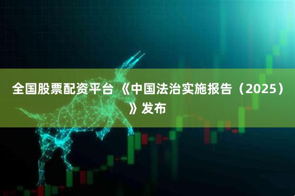 全国股票配资平台 《中国法治实施报告（2025）》发布