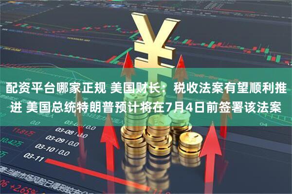 配资平台哪家正规 美国财长：税收法案有望顺利推进 美国总统特朗普预计将在7月4日前签署该法案