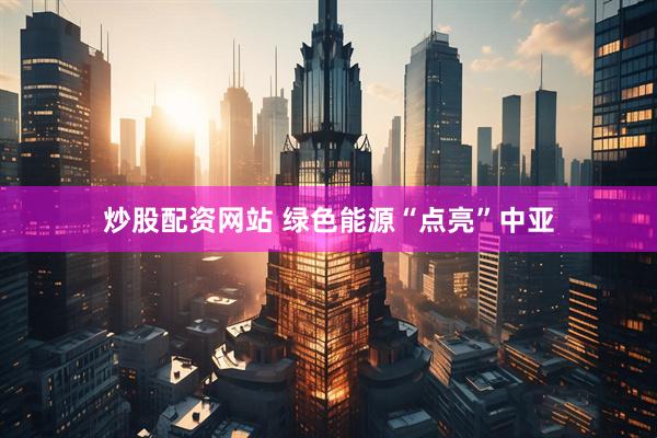 炒股配资网站 绿色能源“点亮”中亚
