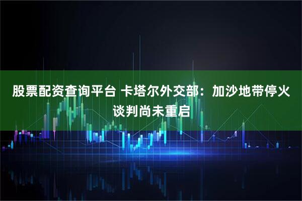 股票配资查询平台 卡塔尔外交部：加沙地带停火谈判尚未重启
