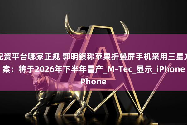 配资平台哪家正规 郭明錤称苹果折叠屏手机采用三星方案：将于2026年下半年量产_M-Tec_显示_iPhone