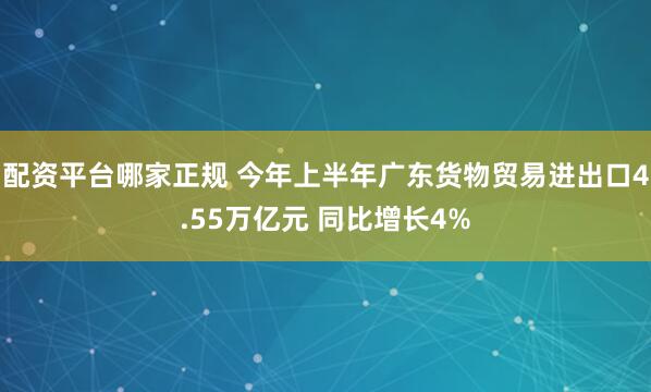 配资平台哪家正规 今年上半年广东货物贸易进出口4.55万亿元 同比增长4%