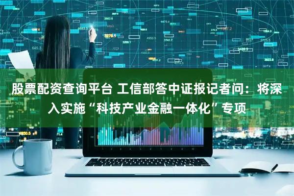 股票配资查询平台 工信部答中证报记者问：将深入实施“科技产业金融一体化”专项