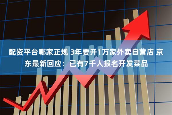 配资平台哪家正规 3年要开1万家外卖自营店 京东最新回应：已有7千人报名开发菜品