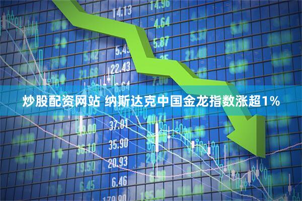 炒股配资网站 纳斯达克中国金龙指数涨超1%