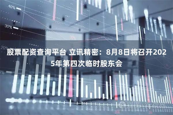 股票配资查询平台 立讯精密：8月8日将召开2025年第四次临时股东会
