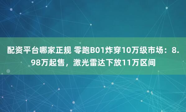 配资平台哪家正规 零跑B01炸穿10万级市场：8.98万起售，激光雷达下放11万区间