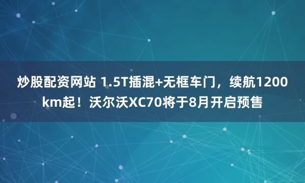 炒股配资网站 1.5T插混+无框车门，续航1200km起！沃尔沃XC70将于8月开启预售