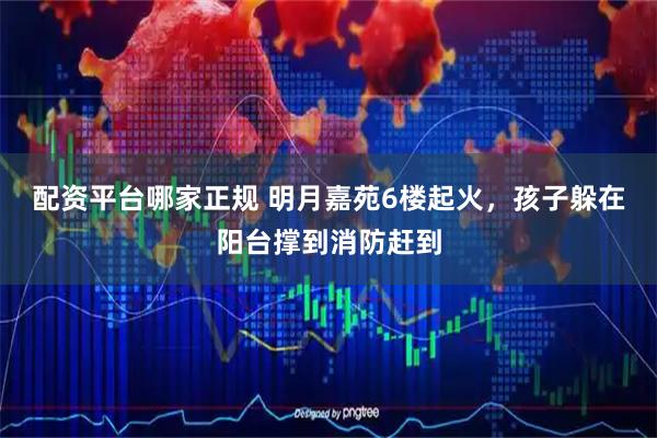 配资平台哪家正规 明月嘉苑6楼起火，孩子躲在阳台撑到消防赶到