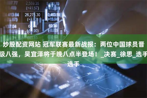 炒股配资网站 冠军联赛最新战报：两位中国球员晋级八强，吴宜泽将于晚八点半登场！_决赛_徐思_选手