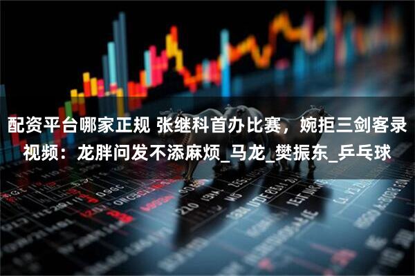 配资平台哪家正规 张继科首办比赛，婉拒三剑客录视频：龙胖问发不添麻烦_马龙_樊振东_乒乓球