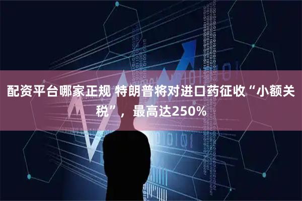 配资平台哪家正规 特朗普将对进口药征收“小额关税”，最高达250%