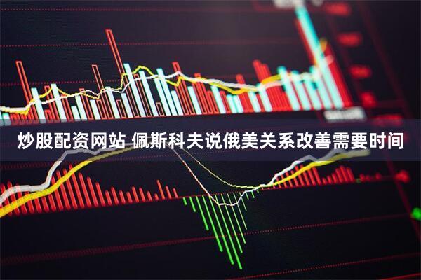 炒股配资网站 佩斯科夫说俄美关系改善需要时间