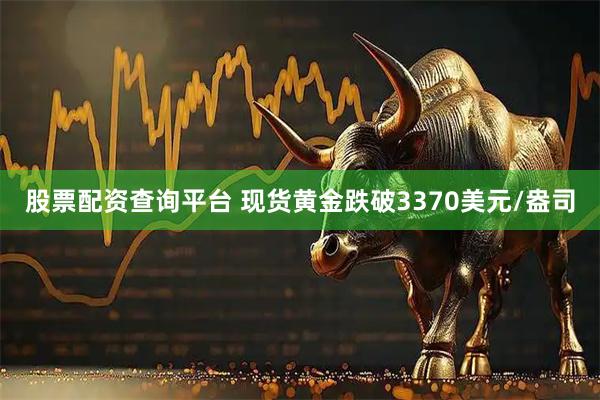 股票配资查询平台 现货黄金跌破3370美元/盎司