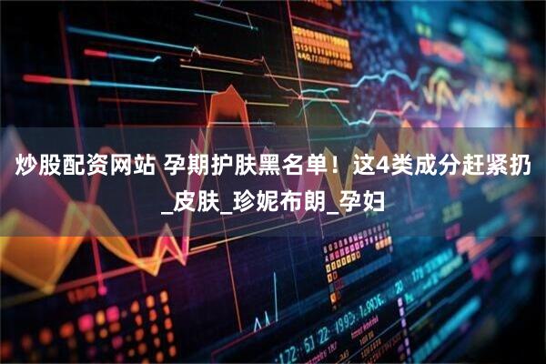 炒股配资网站 孕期护肤黑名单！这4类成分赶紧扔_皮肤_珍妮布朗_孕妇
