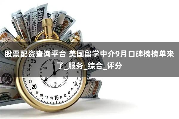 股票配资查询平台 美国留学中介9月口碑榜榜单来了_服务_综合_评分