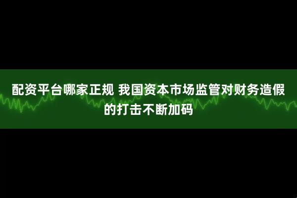 配资平台哪家正规 我国资本市场监管对财务造假的打击不断加码