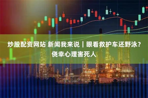 炒股配资网站 新闻我来说｜眼看救护车还野泳？侥幸心理害死人
