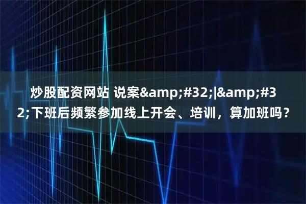 炒股配资网站 说案&#32;|&#32;下班后频繁参加线上开会、培训，算加班吗？