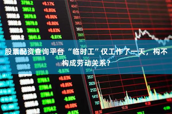 股票配资查询平台 “临时工”仅工作了一天，构不构成劳动关系？