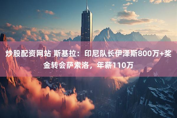 炒股配资网站 斯基拉：印尼队长伊泽斯800万+奖金转会萨索洛，年薪110万