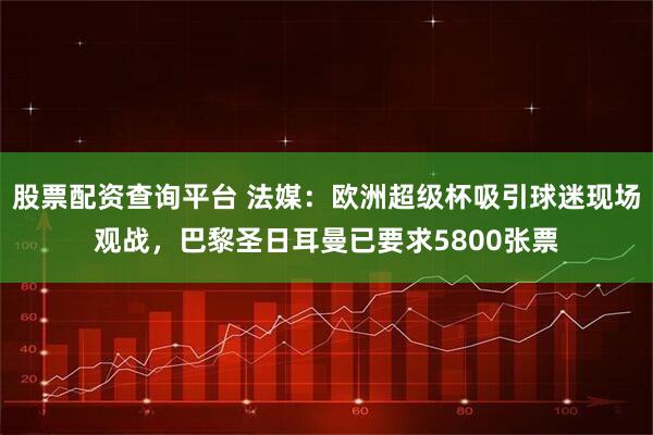 股票配资查询平台 法媒：欧洲超级杯吸引球迷现场观战，巴黎圣日耳曼已要求5800张票