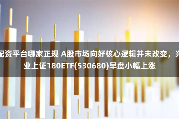 配资平台哪家正规 A股市场向好核心逻辑并未改变，兴业上证180ETF(530680)早盘小幅上涨