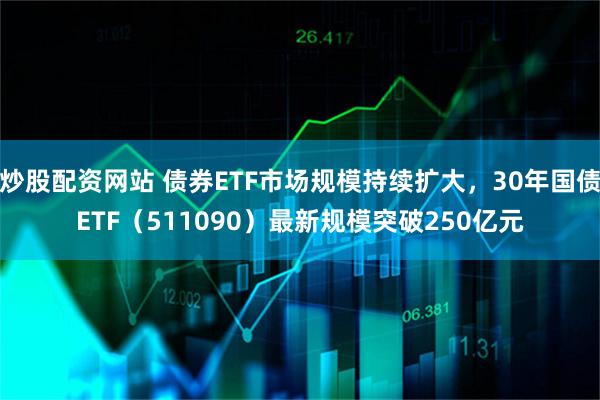 炒股配资网站 债券ETF市场规模持续扩大，30年国债ETF（511090）最新规模突破250亿元