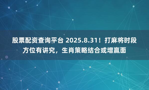 股票配资查询平台 2025.8.31！打麻将时段方位有讲究，生肖策略结合或增赢面