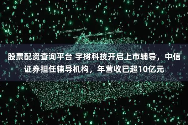 股票配资查询平台 宇树科技开启上市辅导，中信证券担任辅导机构，年营收已超10亿元
