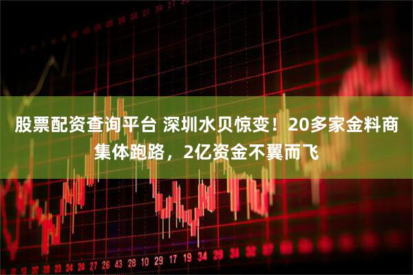 股票配资查询平台 深圳水贝惊变！20多家金料商集体跑路，2亿资金不翼而飞