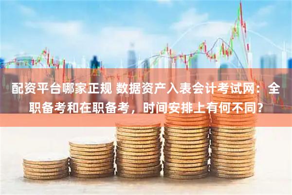 配资平台哪家正规 数据资产入表会计考试网：全职备考和在职备考，时间安排上有何不同？