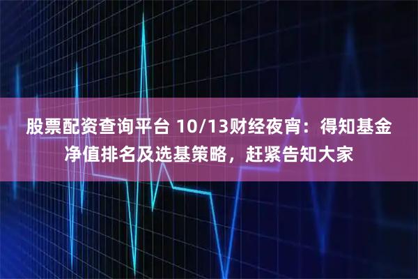 股票配资查询平台 10/13财经夜宵：得知基金净值排名及选基策略，赶紧告知大家