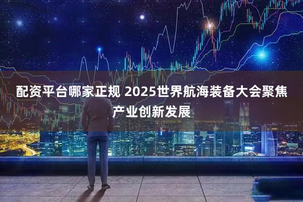 配资平台哪家正规 2025世界航海装备大会聚焦产业创新发展