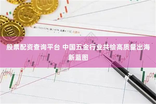 股票配资查询平台 中国五金行业共绘高质量出海新蓝图