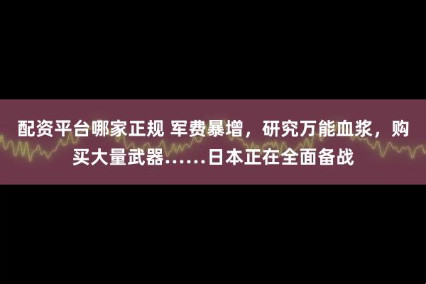 配资平台哪家正规 军费暴增,研究万能血浆,购买大量武器……日本正在全面备战