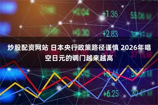 炒股配资网站 日本央行政策路径谨慎 2026年唱空日元的调门越来越高