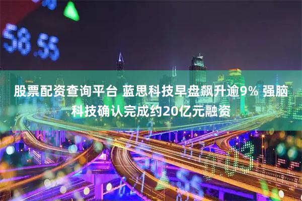 股票配资查询平台 蓝思科技早盘飙升逾9% 强脑科技确认完成约20亿元融资
