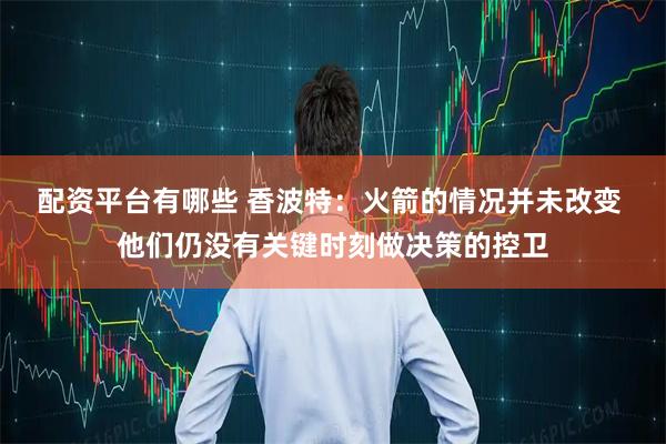配资平台有哪些 香波特：火箭的情况并未改变 他们仍没有关键时刻做决策的控卫