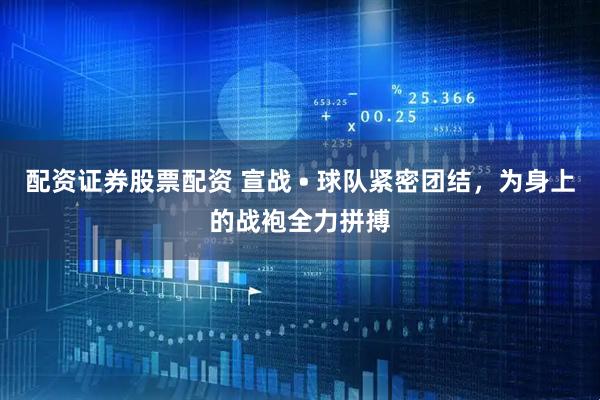 配资证券股票配资 宣战 • 球队紧密团结，为身上的战袍全力拼搏