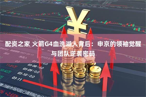 配资之家 火箭G4血洗湖人背后：申京的领袖觉醒与团队逆袭密码