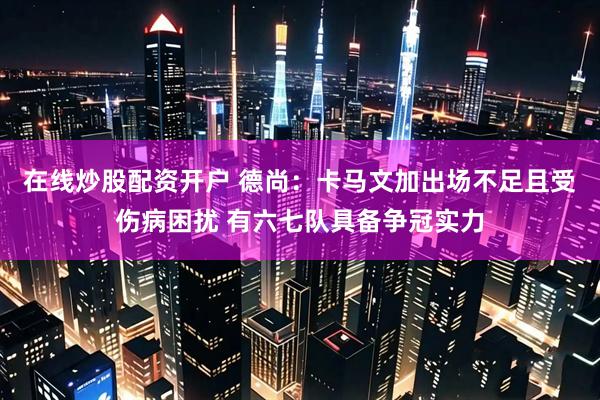 在线炒股配资开户 德尚：卡马文加出场不足且受伤病困扰 有六七队具备争冠实力