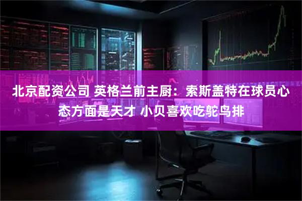 北京配资公司 英格兰前主厨：索斯盖特在球员心态方面是天才 小贝喜欢吃鸵鸟排