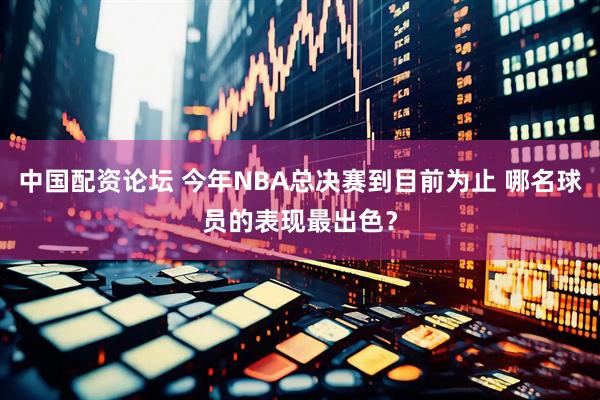 中国配资论坛 今年NBA总决赛到目前为止 哪名球员的表现最出色？