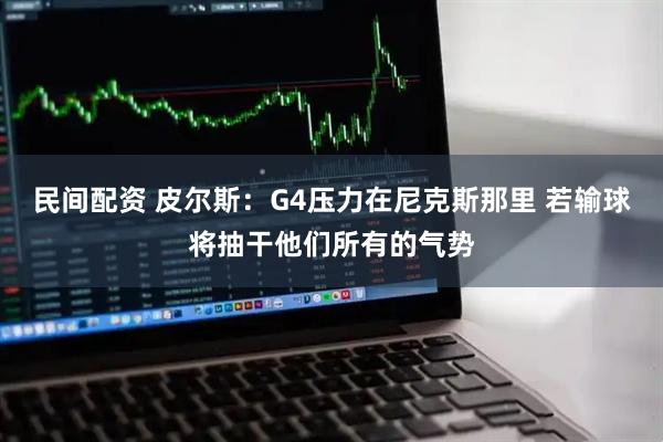 民间配资 皮尔斯：G4压力在尼克斯那里 若输球将抽干他们所有的气势