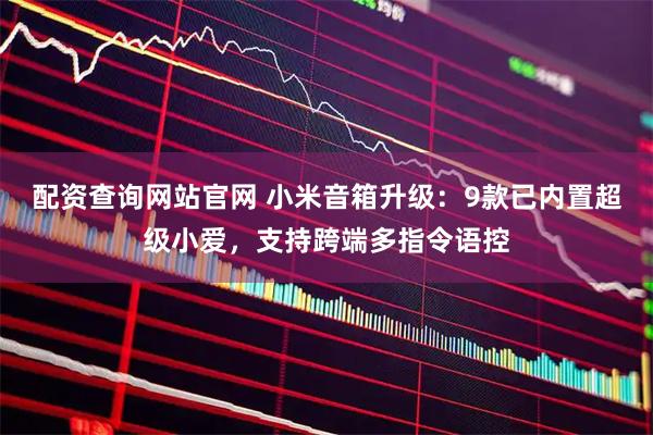 配资查询网站官网 小米音箱升级：9款已内置超级小爱，支持跨端多指令语控